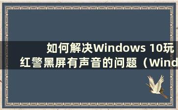 如何解决Windows 10玩红警黑屏有声音的问题（Windows 10玩红警黑屏有声音）